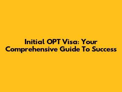 Initial OPT Visa: Your Comprehensive Guide To Success