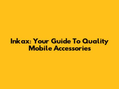 Inkax: Your Guide To Quality Mobile Accessories