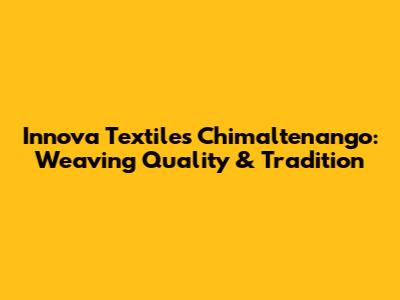 Innova Textiles Chimaltenango: Weaving Quality & Tradition