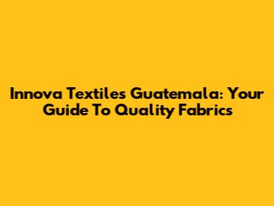 Innova Textiles Guatemala: Your Guide To Quality Fabrics
