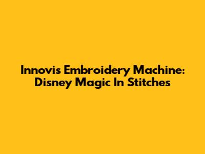 Innovis Embroidery Machine: Disney Magic In Stitches