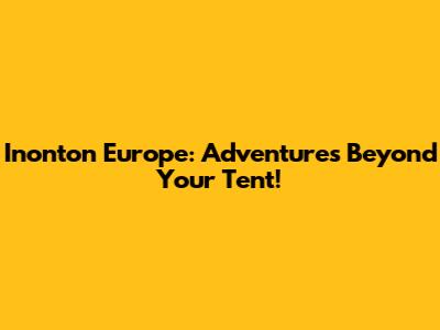 Inonton Europe: Adventures Beyond Your Tent!