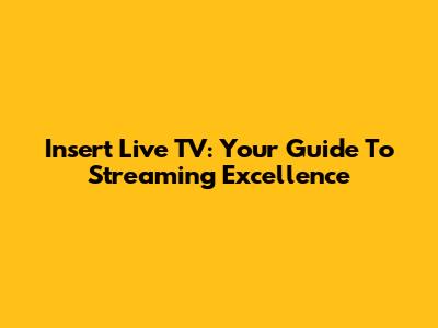Insert Live TV: Your Guide To Streaming Excellence
