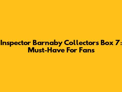 Inspector Barnaby Collector's Box 7: Must-Have For Fans