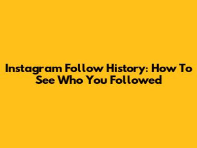 Instagram Follow History: How To See Who You Followed