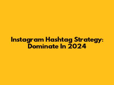 Instagram Hashtag Strategy: Dominate In 2024