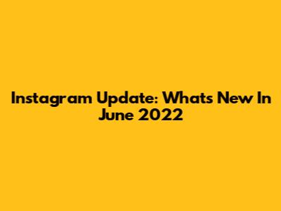Instagram Update: What's New In June 2022