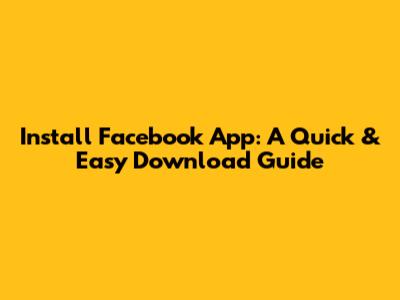 Install Facebook App: A Quick & Easy Download Guide