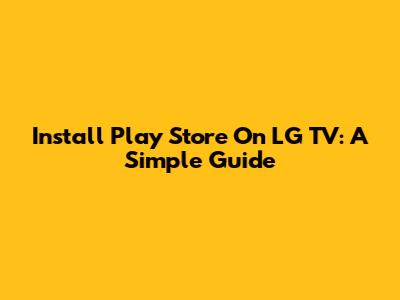 Install Play Store On LG TV: A Simple Guide