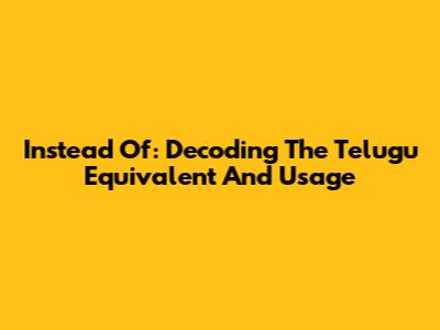 Instead Of: Decoding The Telugu Equivalent And Usage