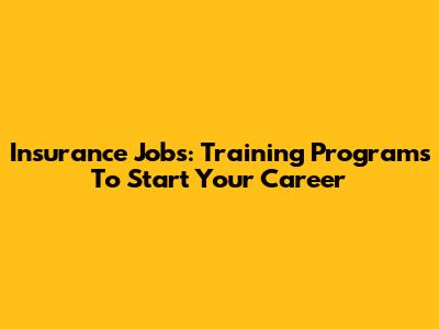 Insurance Jobs: Training Programs To Start Your Career