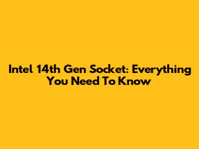 Intel 14th Gen Socket: Everything You Need To Know