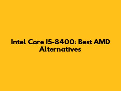 Intel Core I5-8400: Best AMD Alternatives