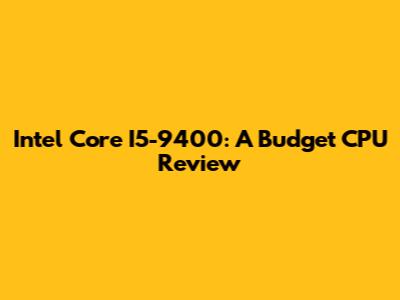 Intel Core I5-9400: A Budget CPU Review