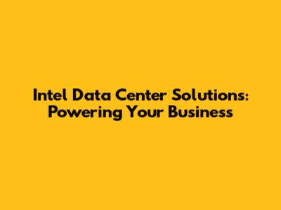 Intel Data Center Solutions: Powering Your Business