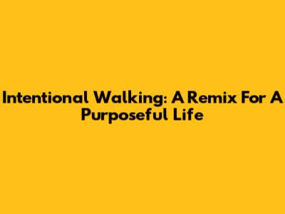 Intentional Walking: A Remix For A Purposeful Life