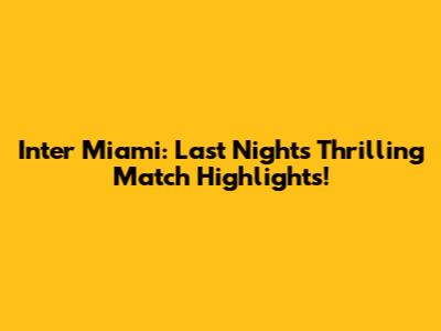 Inter Miami: Last Night's Thrilling Match Highlights!