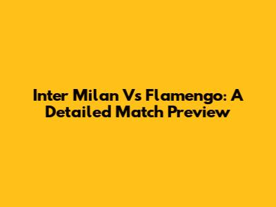 Inter Milan Vs Flamengo: A Detailed Match Preview