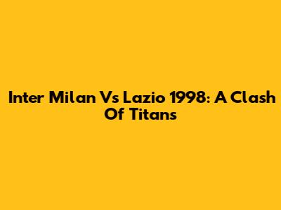 Inter Milan Vs Lazio 1998: A Clash Of Titans