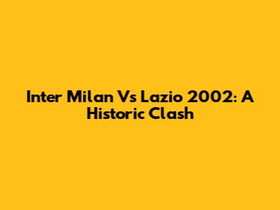 Inter Milan Vs Lazio 2002: A Historic Clash