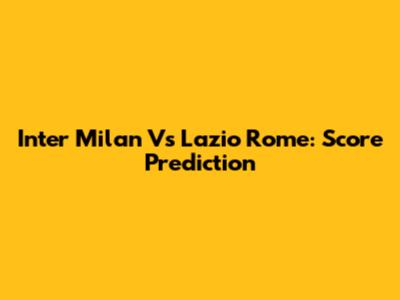 Inter Milan Vs Lazio Rome: Score Prediction