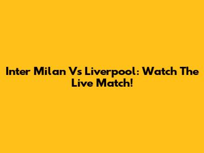 Inter Milan Vs Liverpool: Watch The Live Match!