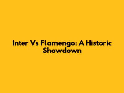 Inter Vs Flamengo: A Historic Showdown