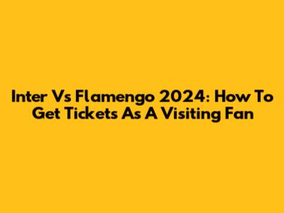 Inter Vs Flamengo 2024: How To Get Tickets As A Visiting Fan