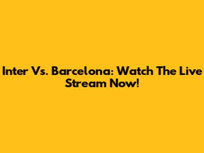 Inter Vs. Barcelona: Watch The Live Stream Now!