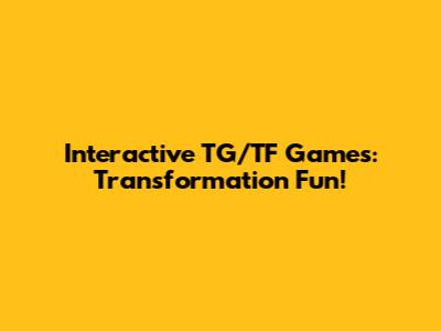 Interactive TG/TF Games: Transformation Fun!