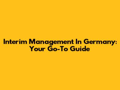 Interim Management In Germany: Your Go-To Guide