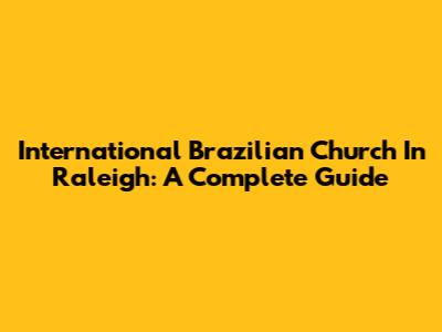 International Brazilian Church In Raleigh: A Complete Guide