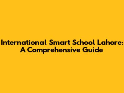International Smart School Lahore: A Comprehensive Guide