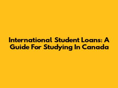 International Student Loans: A Guide For Studying In Canada
