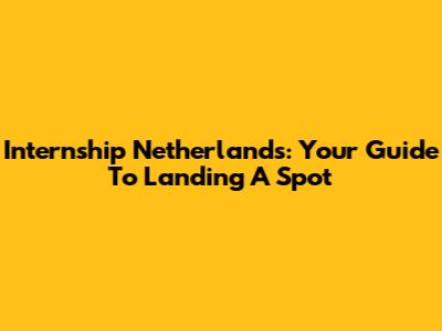 Internship Netherlands: Your Guide To Landing A Spot