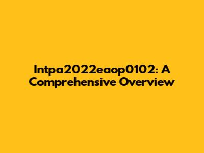 Intpa2022eaop0102: A Comprehensive Overview