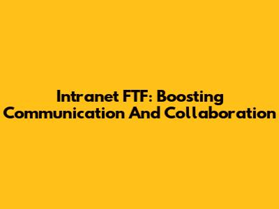 Intranet FTF: Boosting Communication And Collaboration