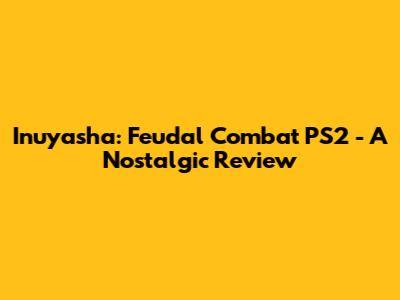 Inuyasha: Feudal Combat PS2 - A Nostalgic Review