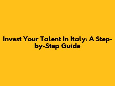 Invest Your Talent In Italy: A Step-by-Step Guide