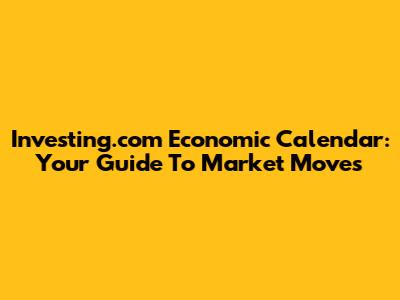 Investing.com Economic Calendar: Your Guide To Market Moves