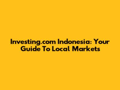Investing.com Indonesia: Your Guide To Local Markets
