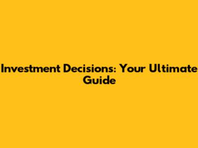 Investment Decisions: Your Ultimate Guide