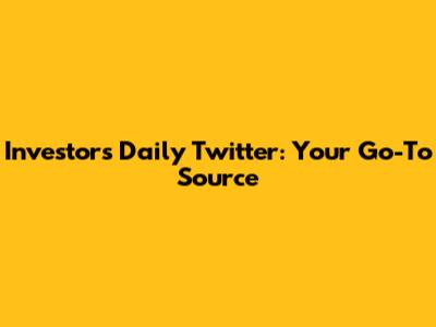 Investor's Daily Twitter: Your Go-To Source