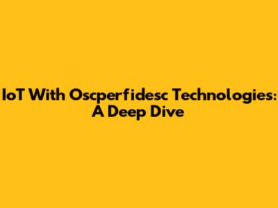 IoT With Oscperfidesc Technologies: A Deep Dive