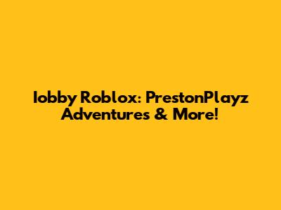Iobby Roblox: PrestonPlayz Adventures & More!