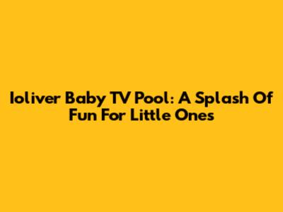 Ioliver Baby TV Pool: A Splash Of Fun For Little Ones
