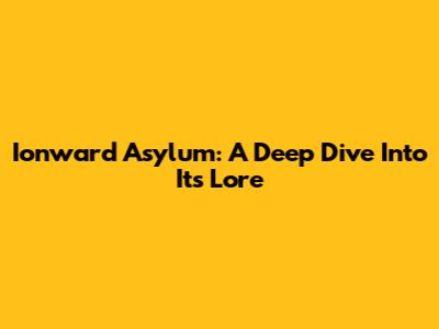 Ionward Asylum: A Deep Dive Into Its Lore