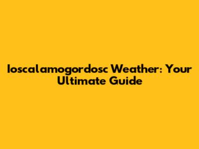 Ioscalamogordosc Weather: Your Ultimate Guide