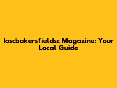 Ioscbakersfieldsc Magazine: Your Local Guide