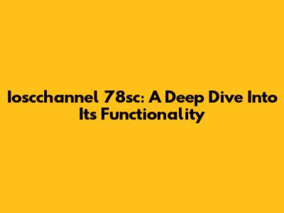 Ioscchannel 78sc: A Deep Dive Into Its Functionality